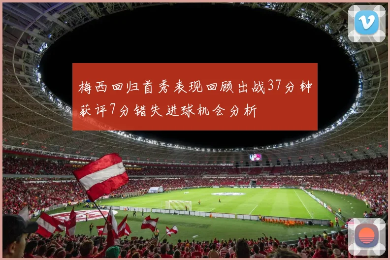 梅西回归首秀表现回顾出战37分钟获评7分错失进球机会分析