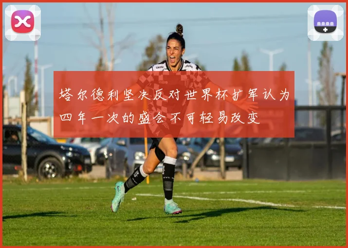 塔尔德利坚决反对世界杯扩军认为四年一次的盛会不可轻易改变