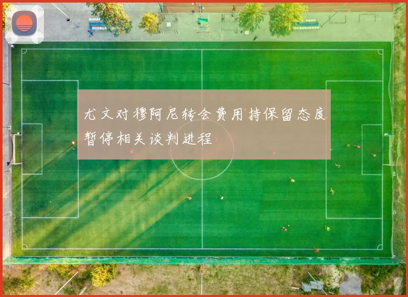 尤文对穆阿尼转会费用持保留态度暂停相关谈判进程