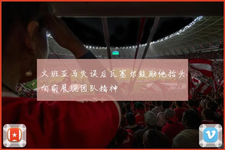 文班亚马失误后瓦塞尔鼓励他抬头向前展现团队精神