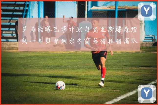 罗马诺曝巴萨计划与克里斯滕森续约一年贝尔纳尔冬窗或将租借离队