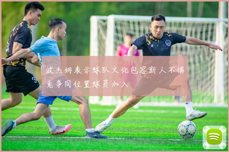 波杰姆表示球队文化包容新人不惧竞争同位置球员加入