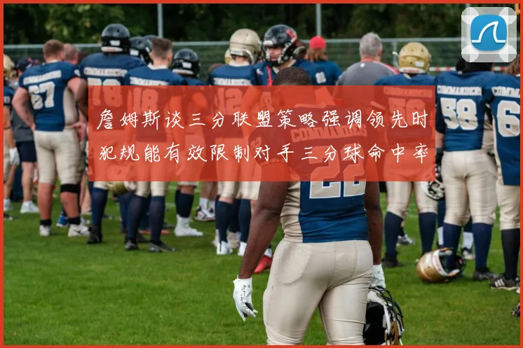 詹姆斯谈三分联盟策略强调领先时犯规能有效限制对手三分球命中率