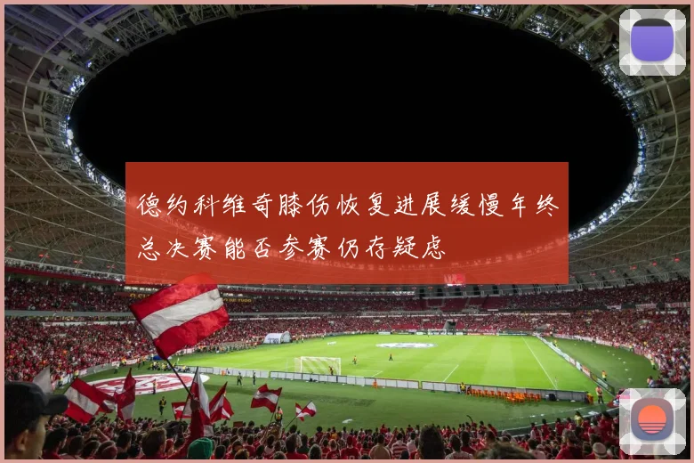 德约科维奇膝伤恢复进展缓慢年终总决赛能否参赛仍存疑虑