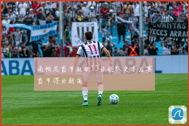 尚帕尼首节狂砍13分创队史季后赛首节得分新高