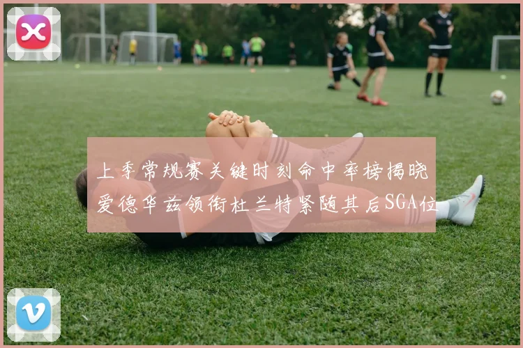 上季常规赛关键时刻命中率榜揭晓爱德华兹领衔杜兰特紧随其后SGA位列第五