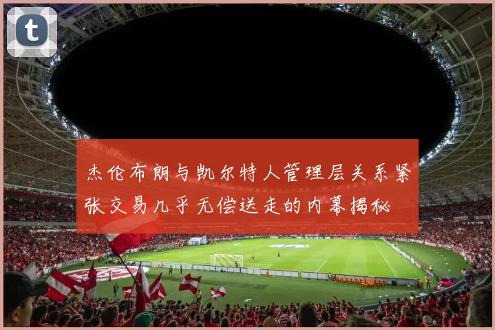 杰伦布朗与凯尔特人管理层关系紧张交易几乎无偿送走的内幕揭秘