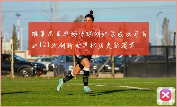 维蒂尼亚单场传球创纪录成功率高达121次刷新世界杯历史新篇章