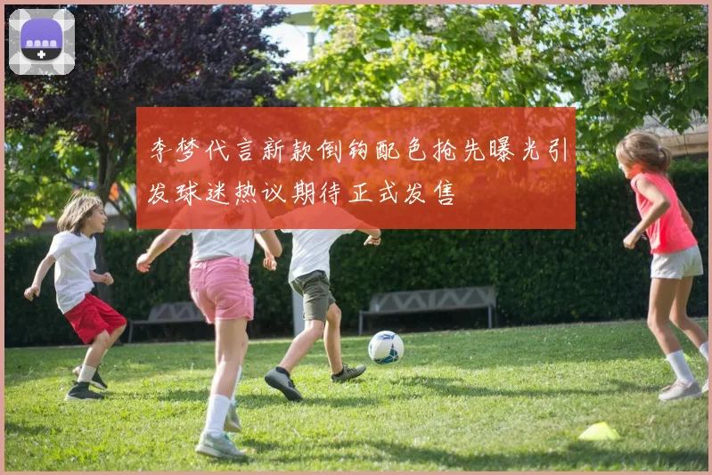 李梦代言新款倒钩配色抢先曝光引发球迷热议期待正式发售