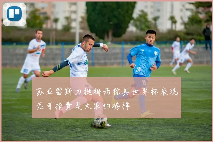 苏亚雷斯力挺梅西称其世界杯表现无可指责是大家的榜样