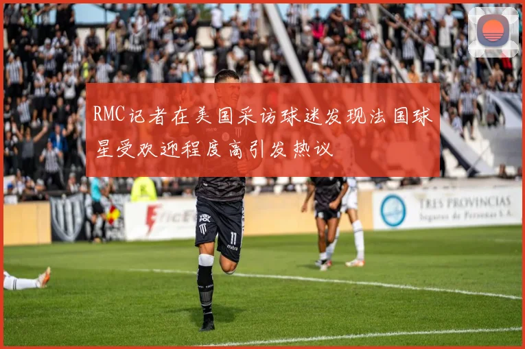 RMC记者在美国采访球迷发现法国球星受欢迎程度高引发热议