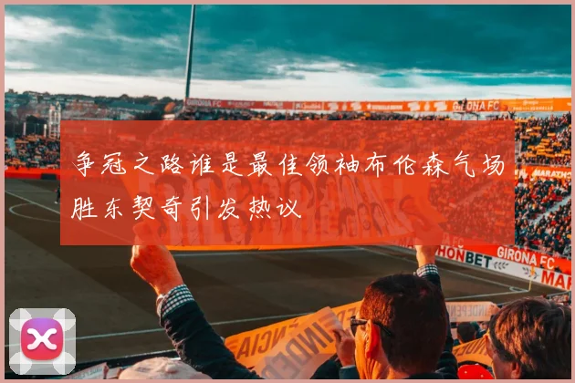 争冠之路谁是最佳领袖布伦森气场胜东契奇引发热议