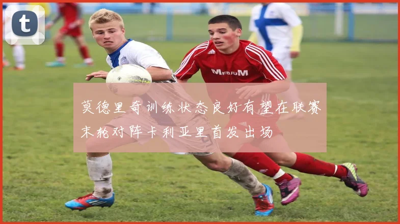莫德里奇训练状态良好有望在联赛末轮对阵卡利亚里首发出场
