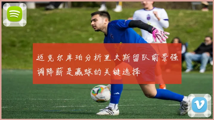 迈克尔库珀分析里夫斯留队前景强调降薪是赢球的关键选择