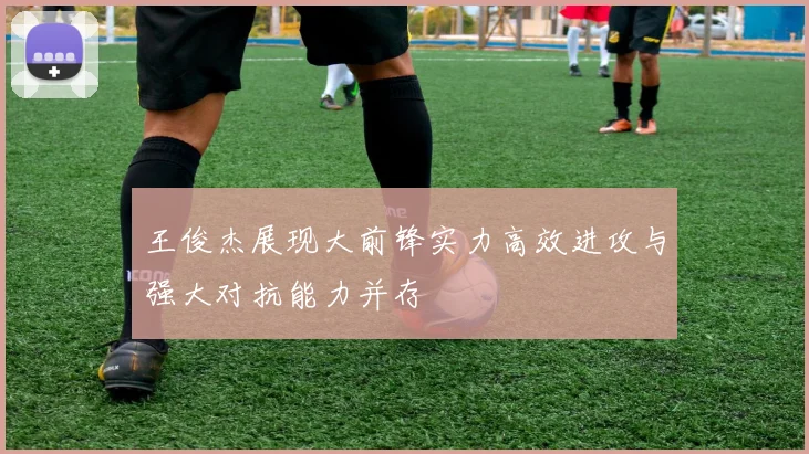 王俊杰展现大前锋实力高效进攻与强大对抗能力并存