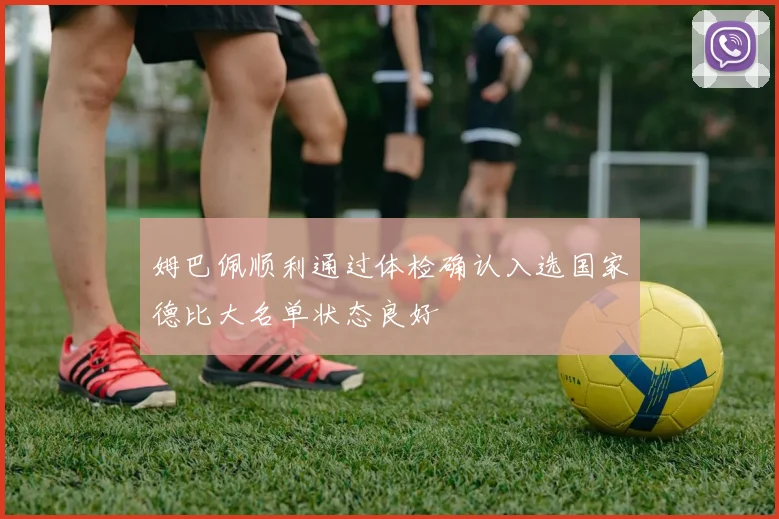 姆巴佩顺利通过体检确认入选国家德比大名单状态良好