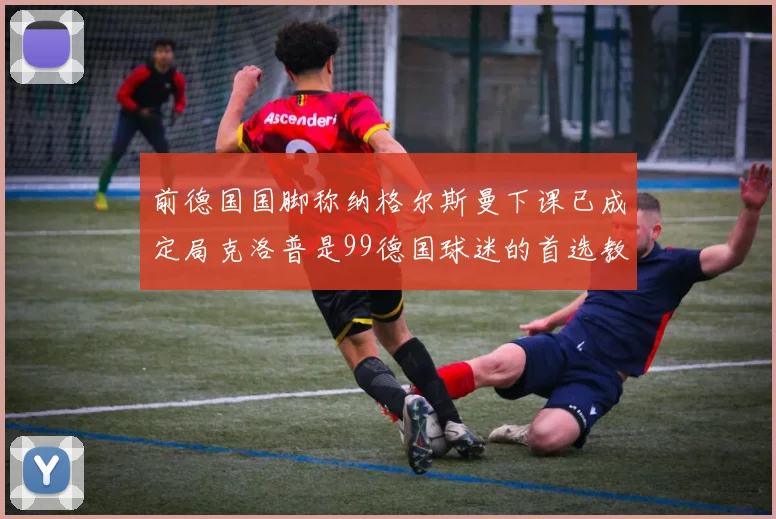 前德国国脚称纳格尔斯曼下课已成定局克洛普是99德国球迷的首选教练