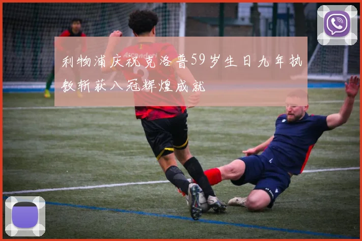 利物浦庆祝克洛普59岁生日九年执教斩获八冠辉煌成就