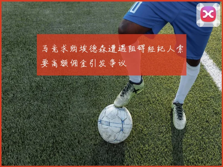 马竞求购埃德森遭遇阻碍经纪人索要高额佣金引发争议
