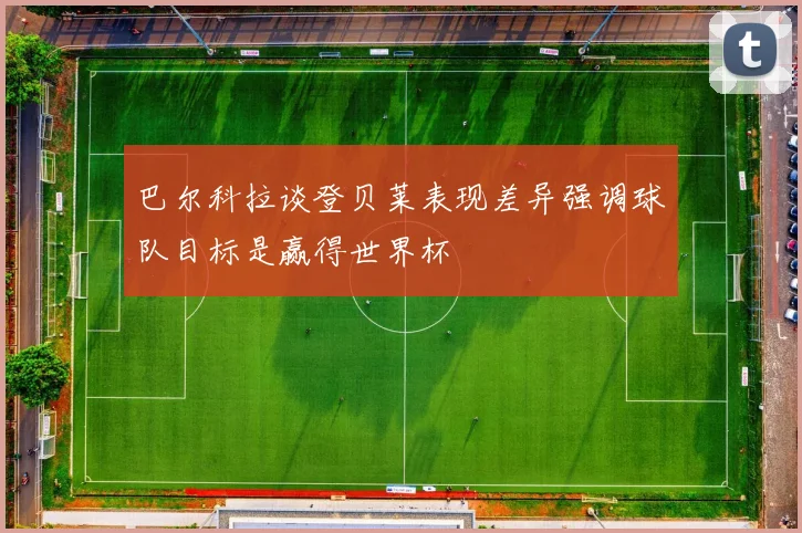 巴尔科拉谈登贝莱表现差异强调球队目标是赢得世界杯