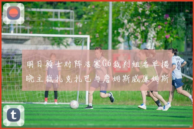 明日骑士对阵活塞G6裁判组名单揭晓主裁扎克扎巴与詹姆斯威廉姆斯在列
