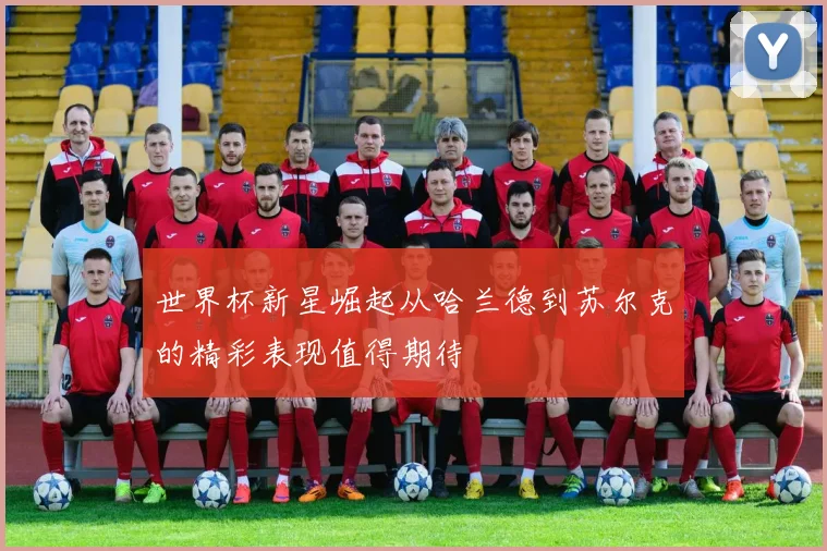 世界杯新星崛起从哈兰德到苏尔克的精彩表现值得期待