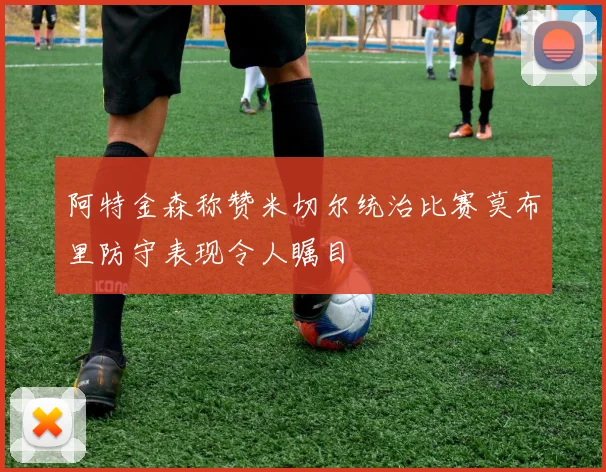 阿特金森称赞米切尔统治比赛莫布里防守表现令人瞩目
