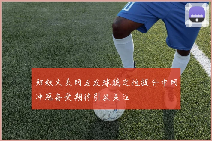 郑钦文美网后发球稳定性提升中网冲冠备受期待引发关注
