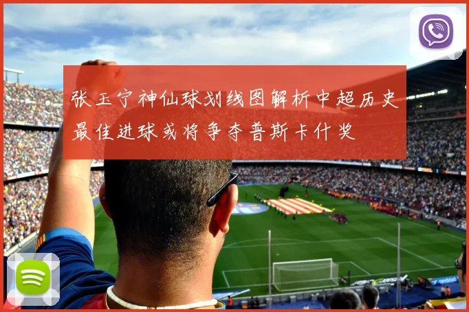 张玉宁神仙球划线图解析中超历史最佳进球或将争夺普斯卡什奖