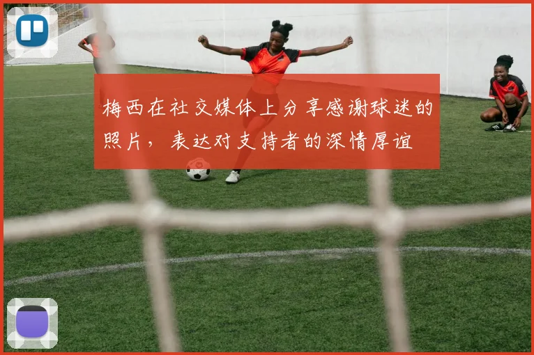 梅西在社交媒体上分享感谢球迷的照片，表达对支持者的深情厚谊