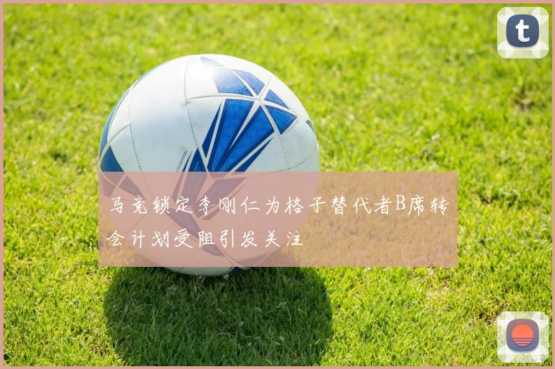 马竞锁定李刚仁为格子替代者B席转会计划受阻引发关注