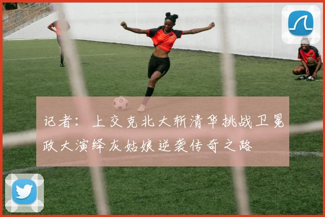 记者：上交克北大斩清华挑战卫冕政大演绎灰姑娘逆袭传奇之路