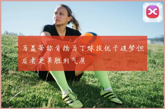 马盖蒂称肯扬马丁球技优于追梦但后者更具胜利气质