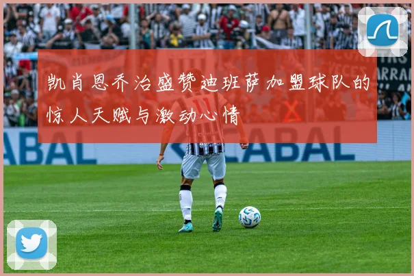 凯肖恩乔治盛赞迪班萨加盟球队的惊人天赋与激动心情