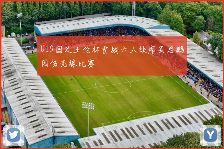 U19国足土伦杯首战六人缺席吴启鹏因伤无缘比赛