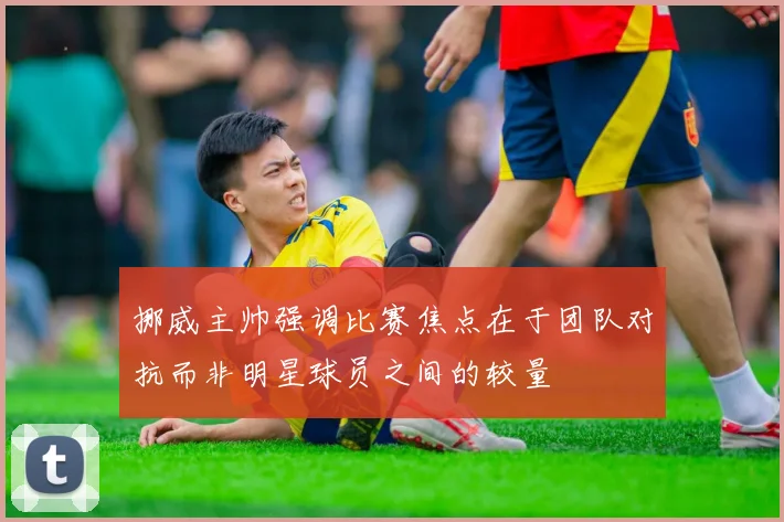 挪威主帅强调比赛焦点在于团队对抗而非明星球员之间的较量