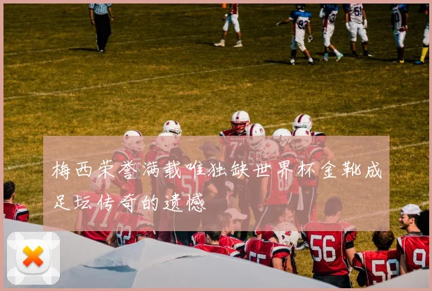 梅西荣誉满载唯独缺世界杯金靴成足坛传奇的遗憾