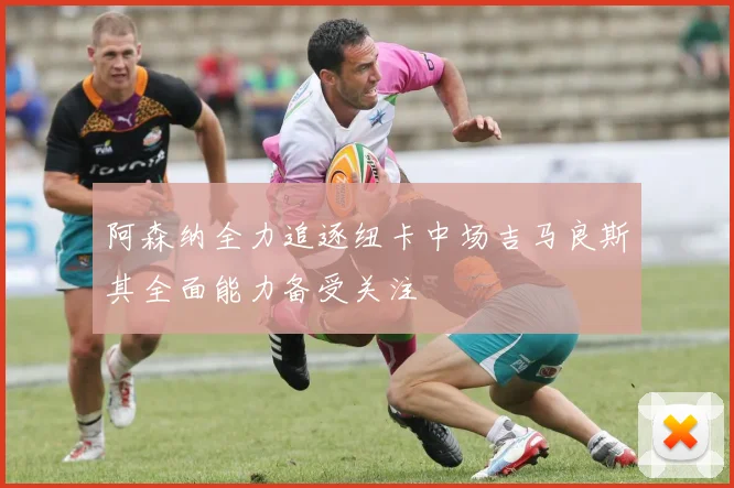 阿森纳全力追逐纽卡中场吉马良斯其全面能力备受关注