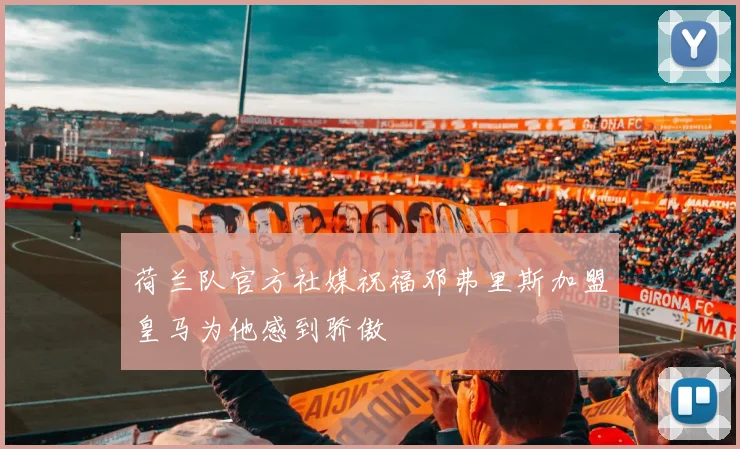 荷兰队官方社媒祝福邓弗里斯加盟皇马为他感到骄傲